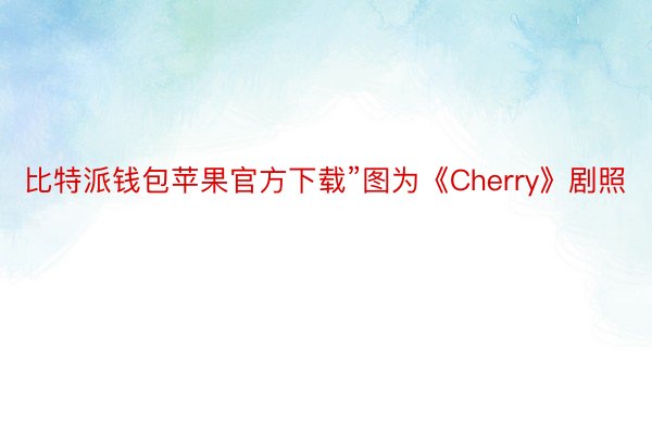 比特派钱包苹果官方下载”图为《Cherry》剧照