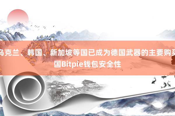 乌克兰、韩国、新加坡等国已成为德国武器的主要购买国Bitpie钱包安全性