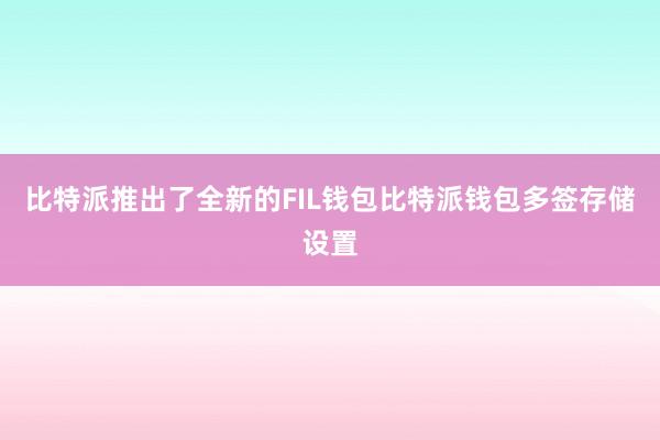 比特派推出了全新的FIL钱包比特派钱包多签存储设置