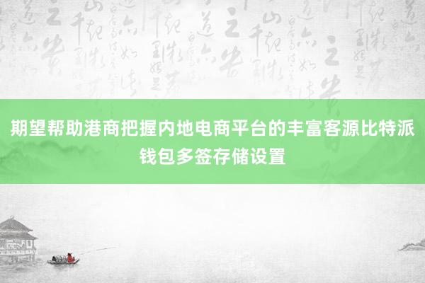 期望帮助港商把握内地电商平台的丰富客源比特派钱包多签存储设置