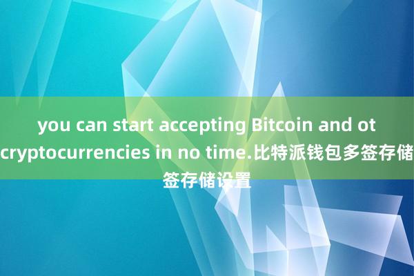 you can start accepting Bitcoin and other cryptocurrencies in no time.比特派钱包多签存储设置