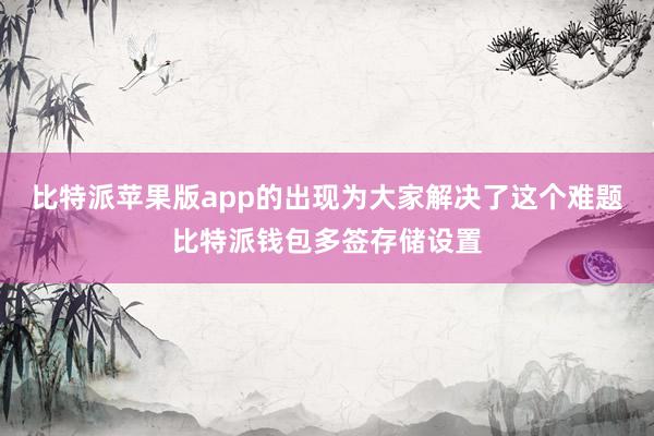 比特派苹果版app的出现为大家解决了这个难题比特派钱包多签存储设置