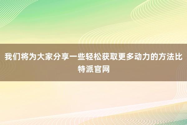 我们将为大家分享一些轻松获取更多动力的方法比特派官网