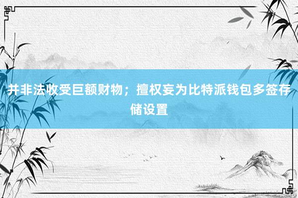 并非法收受巨额财物；擅权妄为比特派钱包多签存储设置