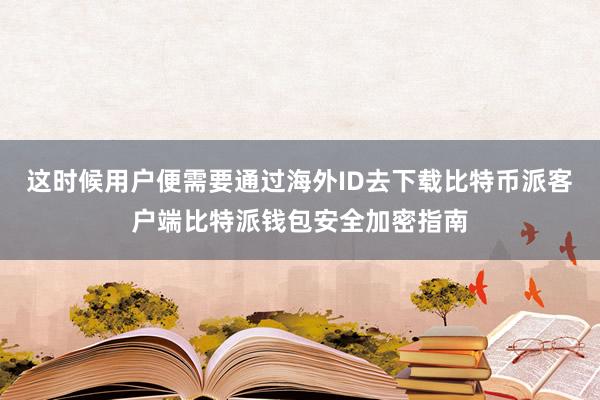 这时候用户便需要通过海外ID去下载比特币派客户端比特派钱包安全加密指南