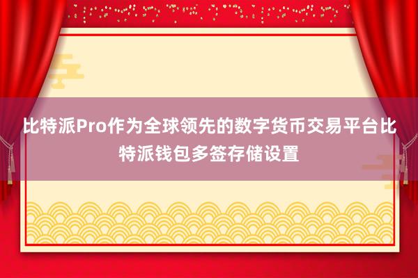 比特派Pro作为全球领先的数字货币交易平台比特派钱包多签存储设置