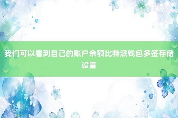 我们可以看到自己的账户余额比特派钱包多签存储设置