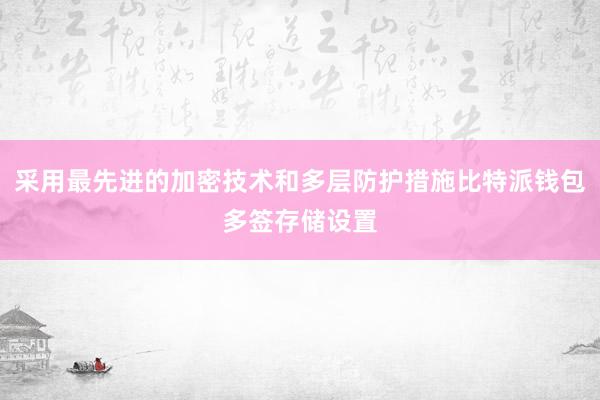 采用最先进的加密技术和多层防护措施比特派钱包多签存储设置