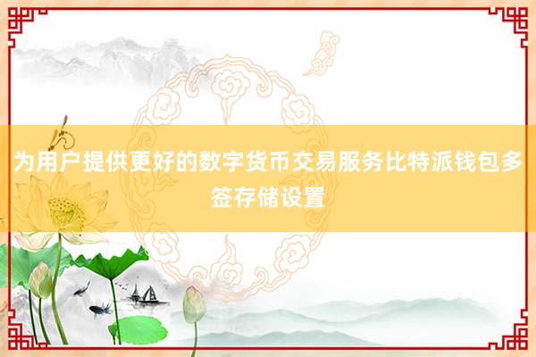 为用户提供更好的数字货币交易服务比特派钱包多签存储设置