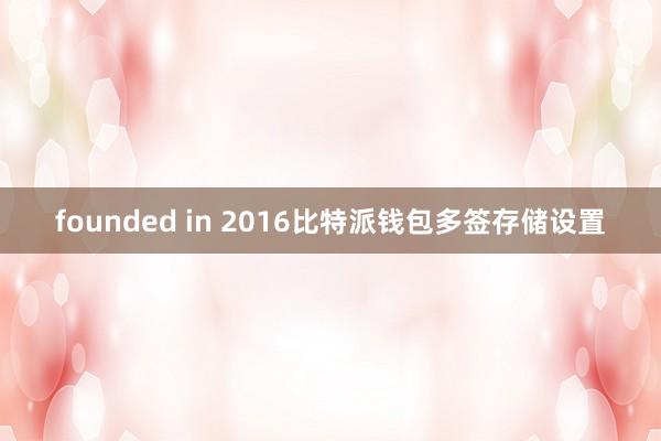 founded in 2016比特派钱包多签存储设置