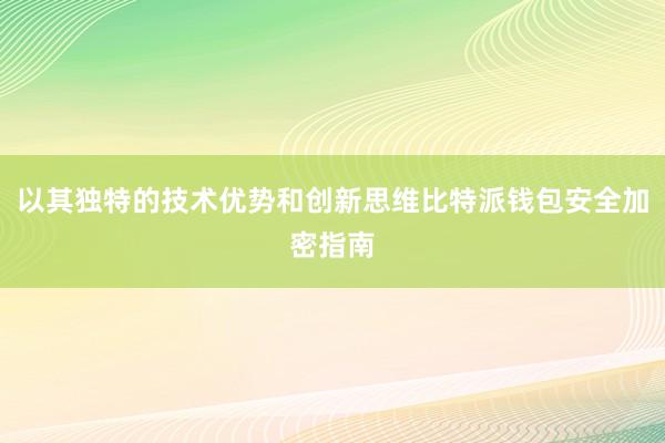 以其独特的技术优势和创新思维比特派钱包安全加密指南