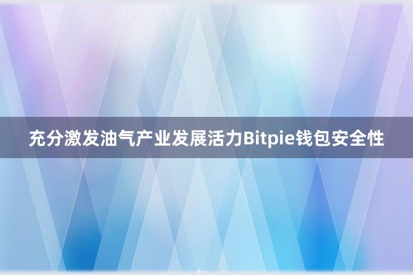 充分激发油气产业发展活力Bitpie钱包安全性