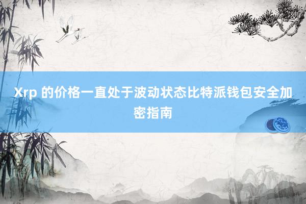 Xrp 的价格一直处于波动状态比特派钱包安全加密指南