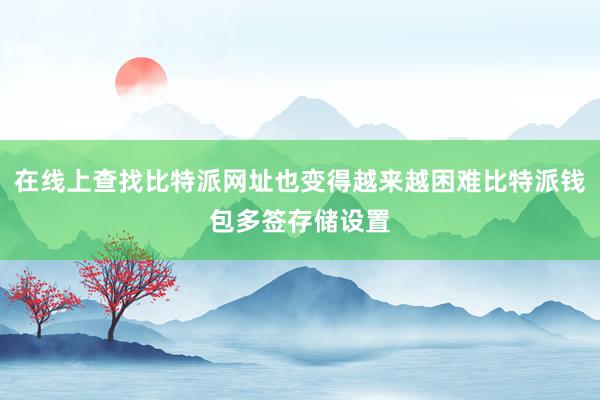 在线上查找比特派网址也变得越来越困难比特派钱包多签存储设置