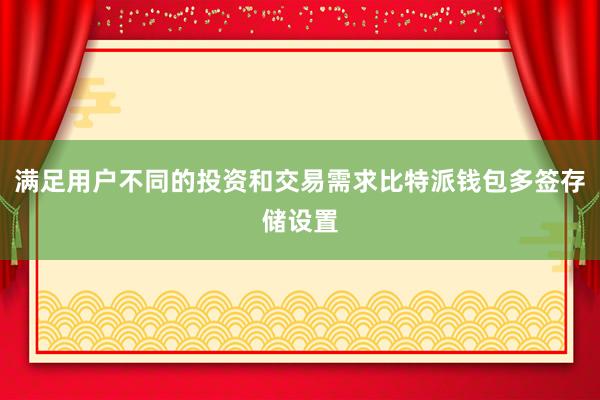 满足用户不同的投资和交易需求比特派钱包多签存储设置