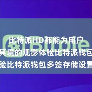 比特派HD都能为用户带来身临其境的观影体验比特派钱包多签存储设置