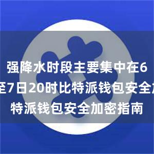 强降水时段主要集中在6日20时至7日20时比特派钱包安全加密指南