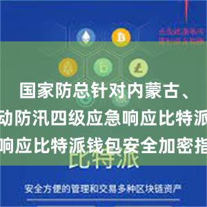 国家防总针对内蒙古、黑龙江启动防汛四级应急响应比特派钱包安全加密指南